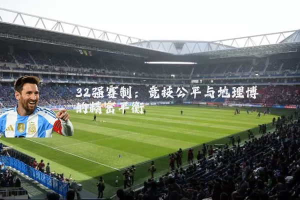 32强赛制：竞技公平与地理博弈的精密平衡
