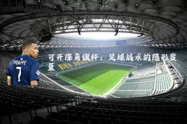 可升降角旗杆：足球战术的隐形变量