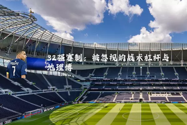32强赛制：被忽视的战术杠杆与地理博弈