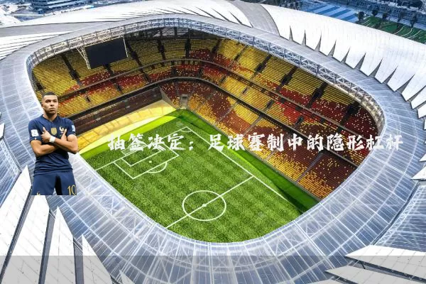 抽签决定：足球赛制中的隐形杠杆